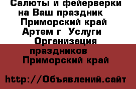 Салюты и фейерверки на Ваш праздник! - Приморский край, Артем г. Услуги » Организация праздников   . Приморский край